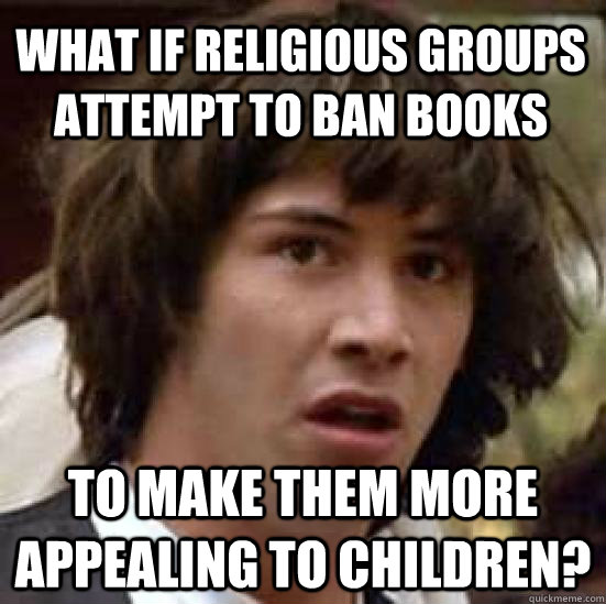 What if religious groups attempt to ban books to make them more appealing to children?  conspiracy keanu