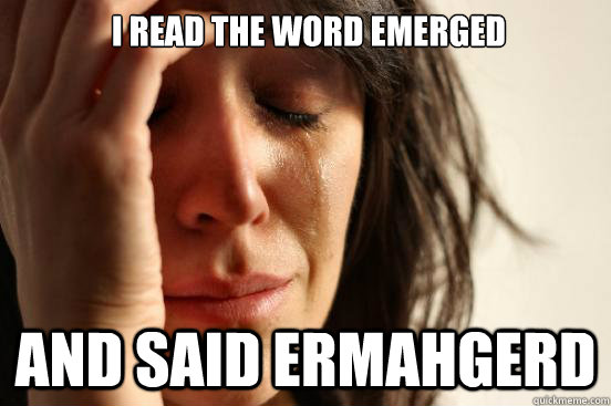  I read the word emerged and said ermahgerd  First World Problems