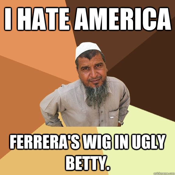 i hate america ferrera's wig in ugly betty.   Ordinary Muslim Man