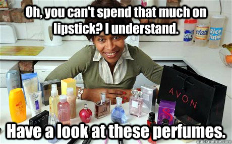 Oh, you can't spend that much on lipstick? I understand. Have a look at these perfumes.  - Oh, you can't spend that much on lipstick? I understand. Have a look at these perfumes.   Ambitious Avon Lady