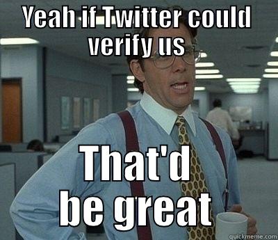 YEAH IF TWITTER COULD VERIFY US THAT'D BE GREAT Bill Lumbergh