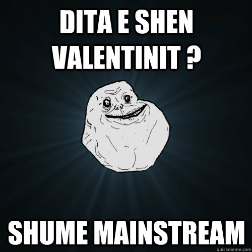 dita e shen valentinit ? Shume mainstream  Forever Alone