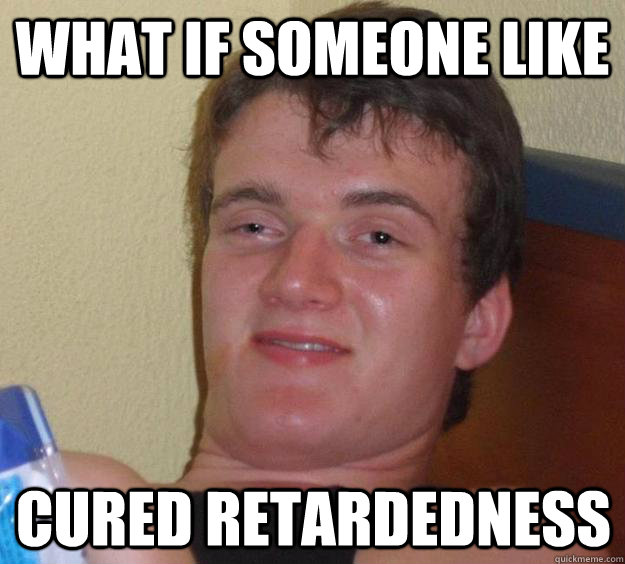 What if someone like cured retardedness  10 Guy