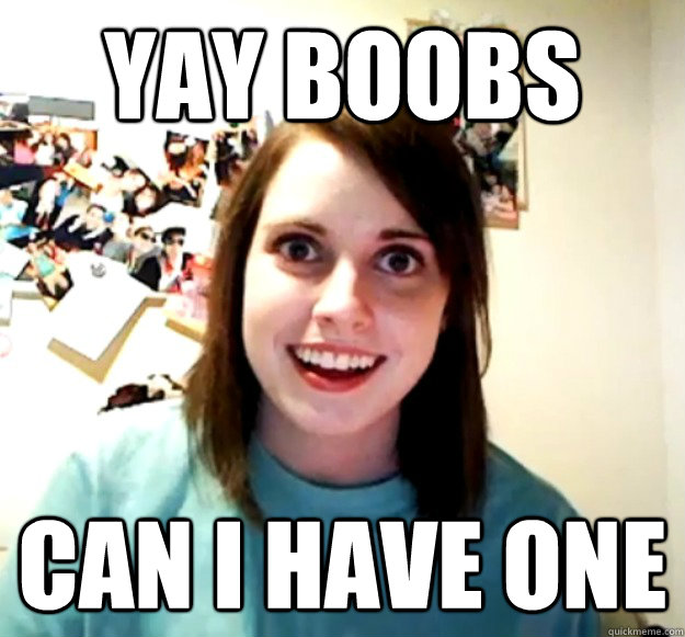 yay boobs can i have one - yay boobs can i have one  Overly Attached Girlfriend