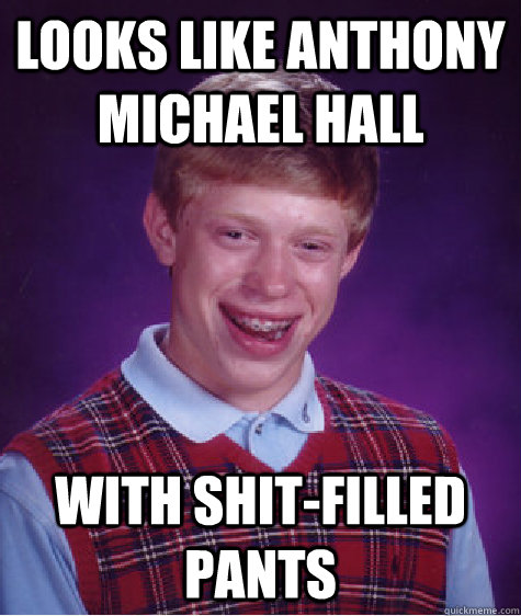 Looks like Anthony Michael Hall With shit-filled pants  Bad Luck Brian