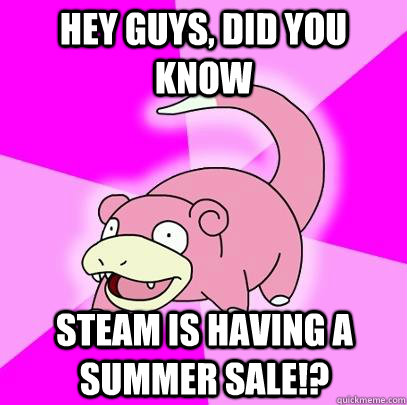 hey guys, did you know steam is having a summer sale!?  Slowpoke