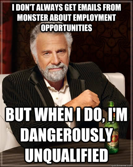 I don't always get emails from monster about employment opportunities but When I do, I'm dangerously unqualified   The Most Interesting Man In The World