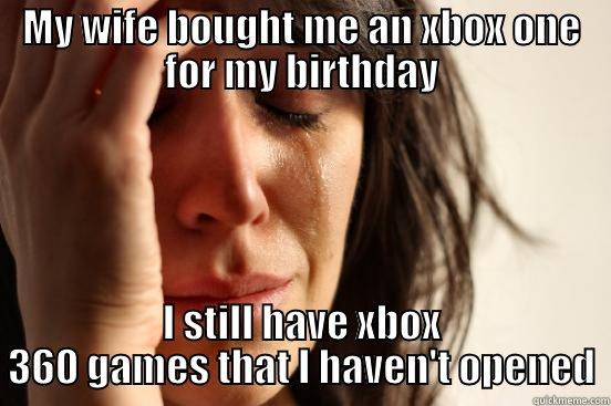 MY WIFE BOUGHT ME AN XBOX ONE FOR MY BIRTHDAY I STILL HAVE XBOX 360 GAMES THAT I HAVEN'T OPENED First World Problems