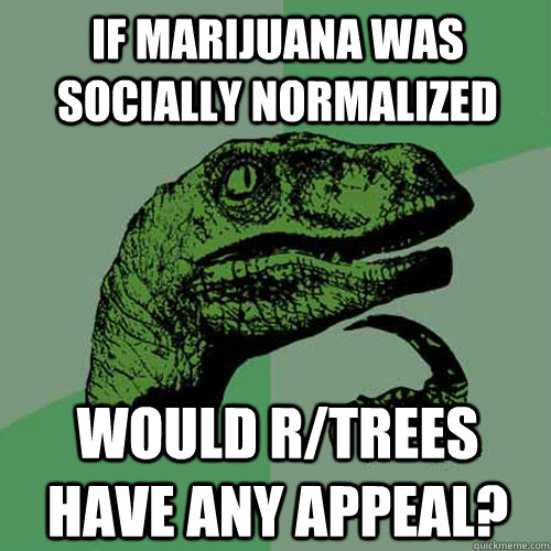 if marijuana was socially normalized would r/trees have any appeal?  Philosoraptor