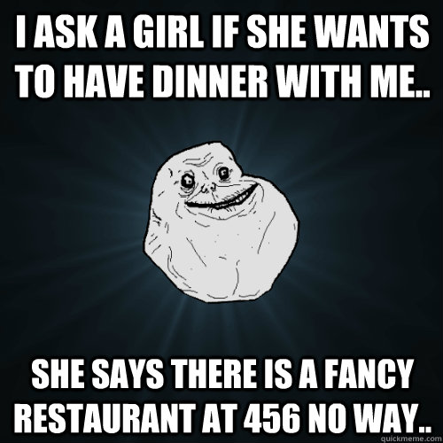 I ask a girl if she wants to have dinner with me.. she says there is a fancy restaurant at 456 no way..  Forever Alone