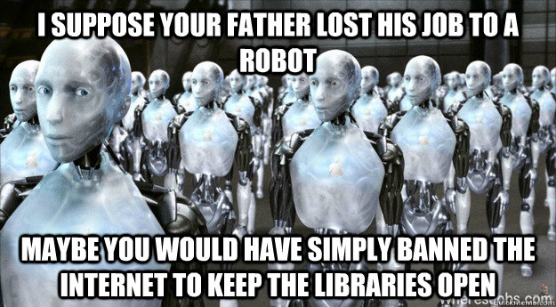 I suppose your father lost his job to a robot maybe you would have simply banned the Internet to keep the libraries open - I suppose your father lost his job to a robot maybe you would have simply banned the Internet to keep the libraries open  Misc