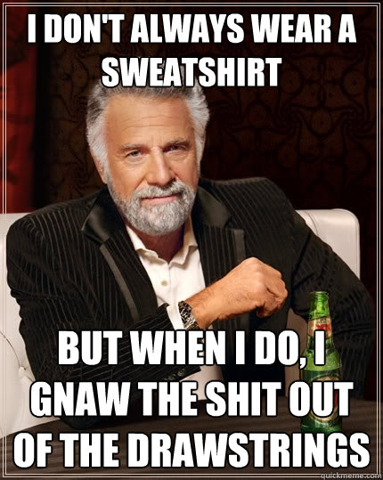 I don't always wear a sweatshirt but when I do, I gnaw the shit out of the drawstrings   The Most Interesting Man In The World