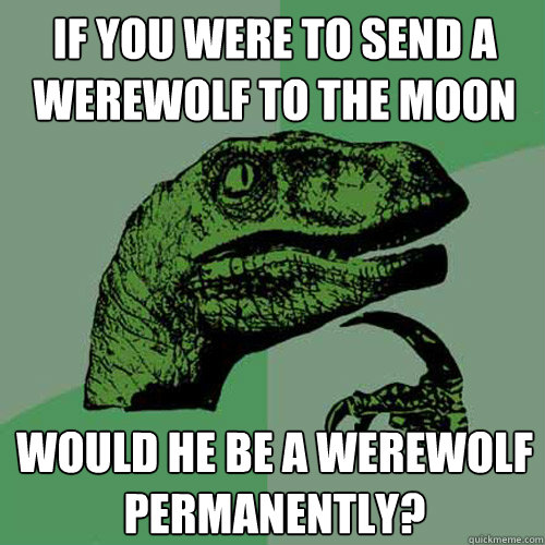 If you were to send a werewolf to the moon Would he be a werewolf permanently? - If you were to send a werewolf to the moon Would he be a werewolf permanently?  Philosoraptor