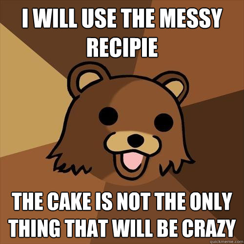 i will use the messy recipie the cake is not the only thing that will be crazy  Pedobear