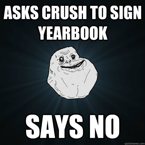 asks crush to sign yearbook says no  Forever Alone