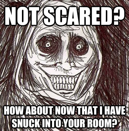 Not scared? How about now that I have snuck into your room?  Unwanted House Guest