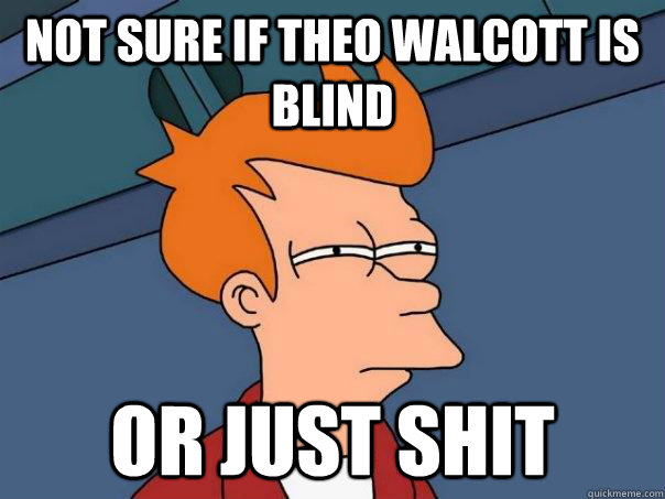 Not sure if theo Walcott is blind or just shit  Futurama Fry