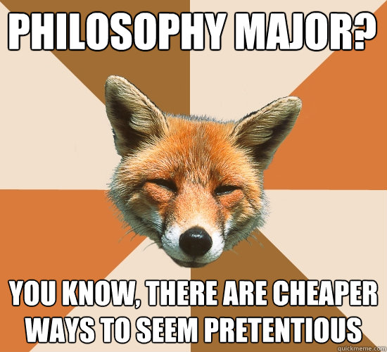 Philosophy major?
 You know, there are cheaper ways to seem pretentious  Condescending Fox