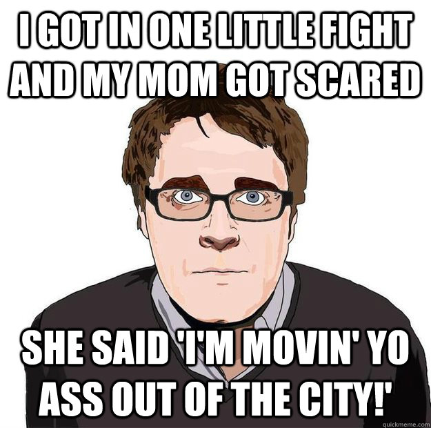 i got in one little fight and my mom got scared she said 'i'm movin' yo ass out of the city!' - i got in one little fight and my mom got scared she said 'i'm movin' yo ass out of the city!'  Always Online Adam Orth