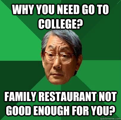 why you need go to college?  family restaurant not good enough for you?  High Expectations Asian Father