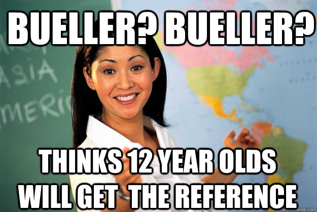 Bueller? Bueller? thinks 12 year olds will get  the reference  Unhelpful High School Teacher