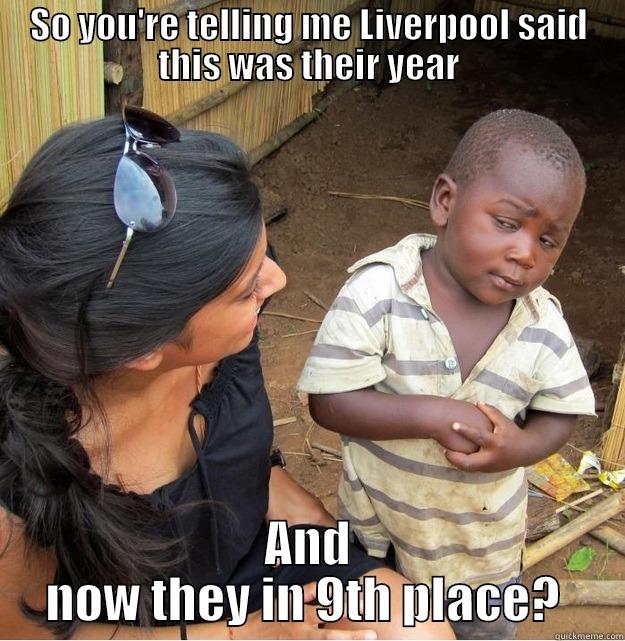 SO YOU'RE TELLING ME LIVERPOOL SAID THIS WAS THEIR YEAR AND NOW THEY IN 9TH PLACE?  Skeptical Third World Kid