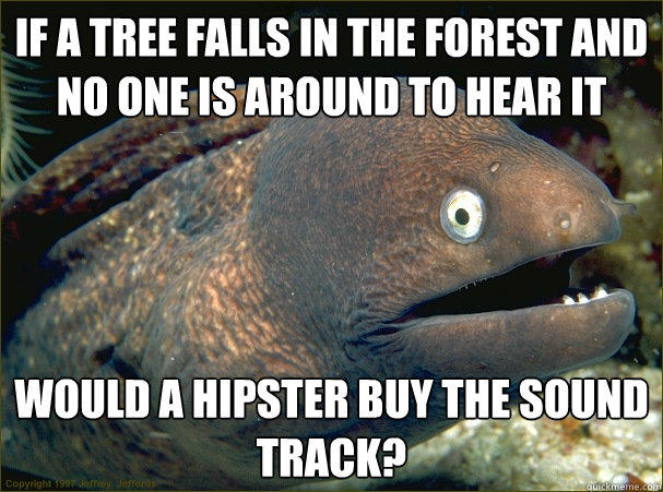 If a tree falls in the forest and no one is around to hear it would a hipster buy the sound track?  