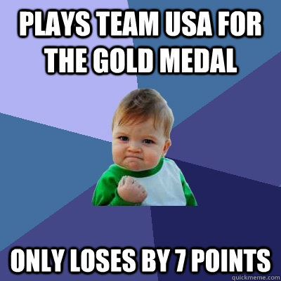 Plays team usa for the gold medal only loses by 7 points - Plays team usa for the gold medal only loses by 7 points  Success Kid