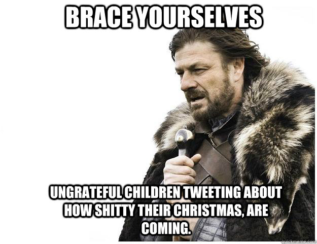 Brace yourselves Ungrateful children tweeting about how shitty their Christmas, are coming.  Imminent Ned