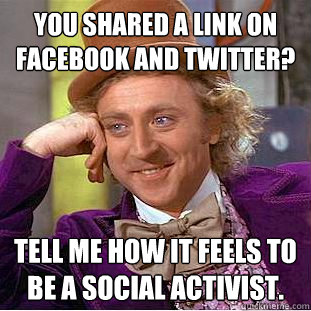 You shared a link on facebook and twitter? Tell me how it feels to be a social activist.   Condescending Wonka