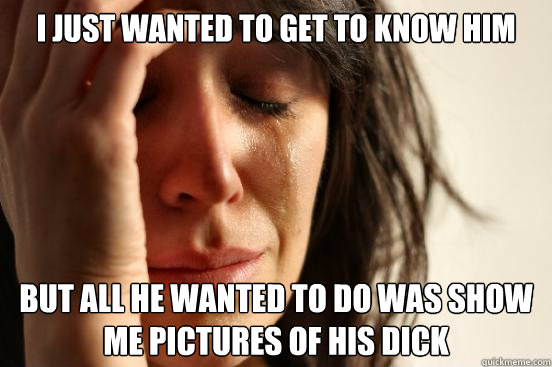 I just wanted to get to know him but all he wanted to do was show me pictures of his dick - I just wanted to get to know him but all he wanted to do was show me pictures of his dick  First World Problems