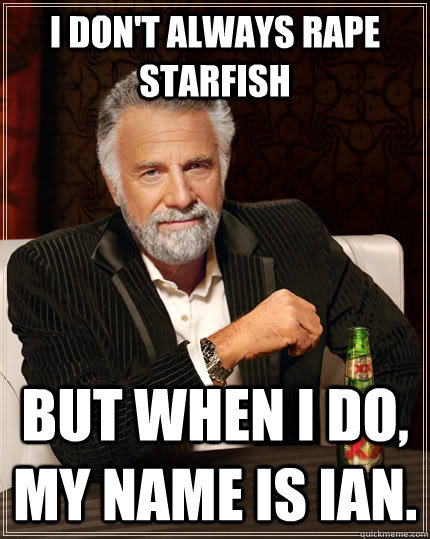 I don't always rape starfish but when I do, my name is ian. - I don't always rape starfish but when I do, my name is ian.  The Most Interesting Man In The World