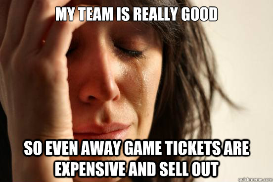 My team is really good so even away game tickets are expensive and sell out - My team is really good so even away game tickets are expensive and sell out  First World Problems