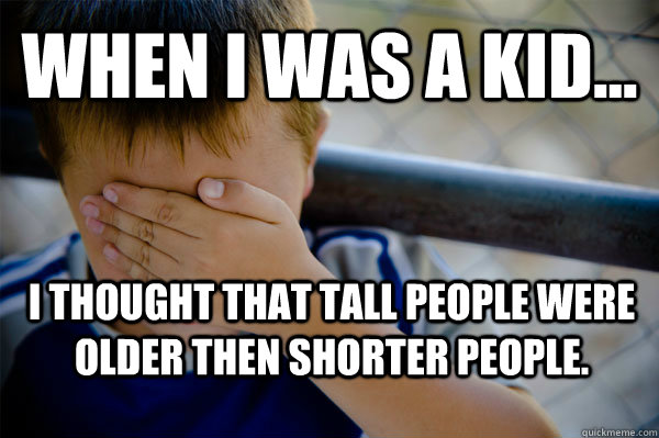 WHEN I WAS A KID... I thought that tall people were older then shorter people.   Confession kid