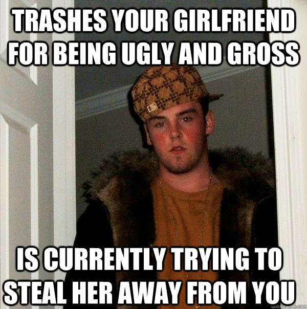 Trashes your girlfriend for being ugly and gross Is currently trying to steal her away from you  Scumbag Steve