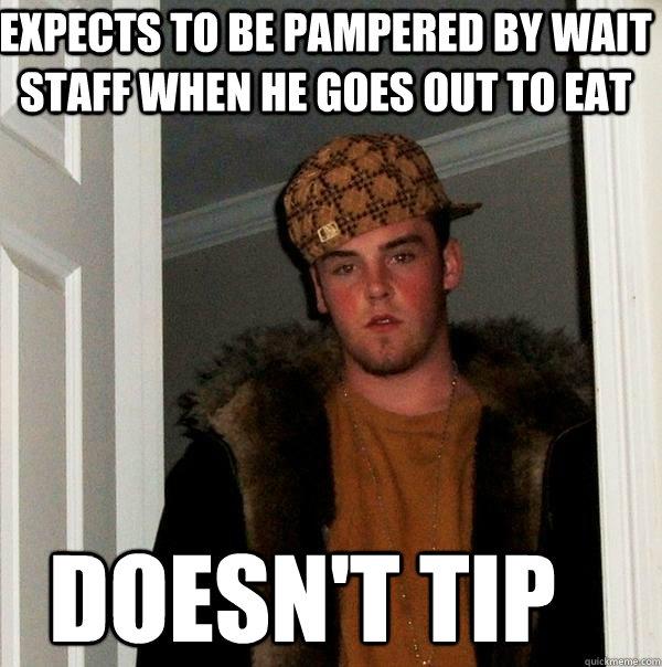 expects to be pampered by wait staff when he goes out to eat doesn't tip  Scumbag Steve