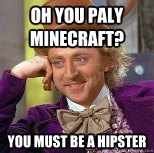 oh you paly minecraft? you must be a hipster  Condescending Wonka