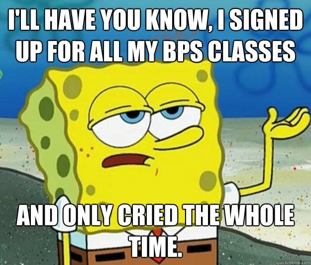 I'll have you know, I signed up for all my BPS classes  And only cried the whole time.  Tough Spongebob