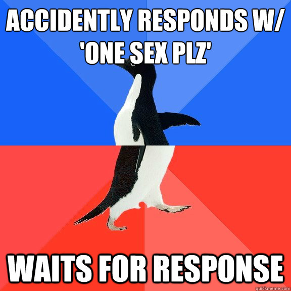 Accidently responds w/
'one sex plz' waits for response  Socially Awkward Awesome Penguin