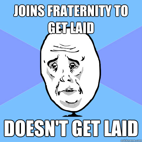 Joins fraternity to get laid doesn't get laid  Okay Guy