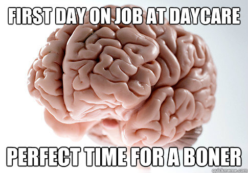 first day on job at daycare perfect time for a boner  Scumbag Brain