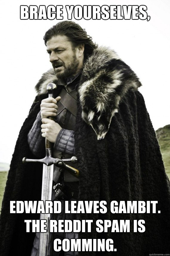 Brace yourselves, Edward leaves Gambit. The reddit spam is comming.  Brace yourself