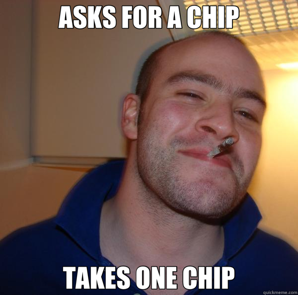 ASKS FOR A CHIP TAKES ONE CHIP - ASKS FOR A CHIP TAKES ONE CHIP  Good Guy Greg 