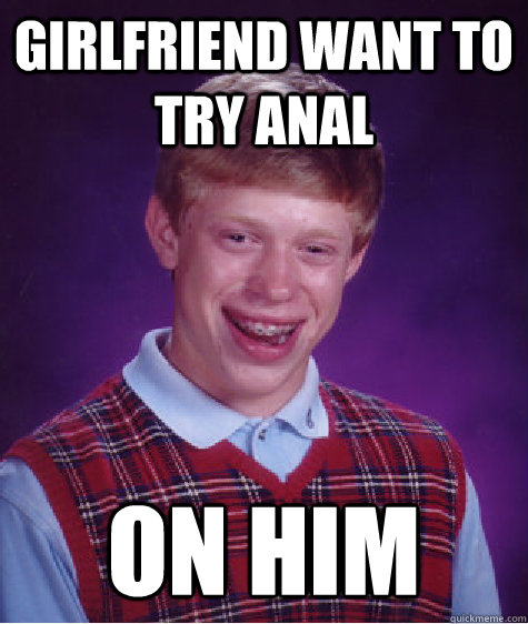 girlfriend want to try anal on him - girlfriend want to try anal on him  Bad Luck Brian