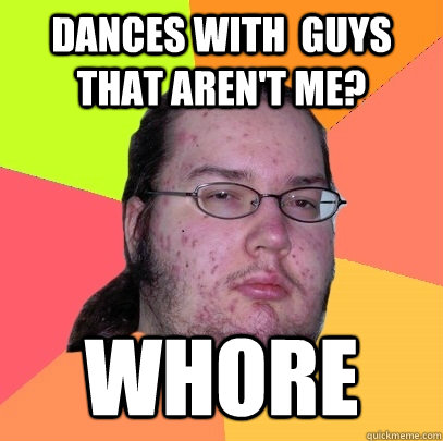 Dances with  guys that aren't me? whore - Dances with  guys that aren't me? whore  Butthurt Dweller