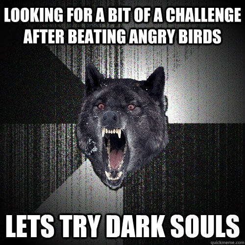 Looking for a bit of a challenge after beating angry birds LETS TRY DARK SOULS  Insanity Wolf