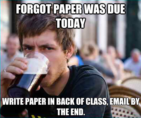 Forgot Paper was due today write paper in back of class, email by the end.  Lazy College Senior