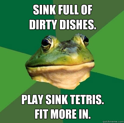 sink full of
dirty dishes. play sink tetris.
fit more in. - sink full of
dirty dishes. play sink tetris.
fit more in.  Foul Bachelor Frog