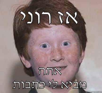 אז רוני אתה מביא לי כתבות Over Confident Ginger