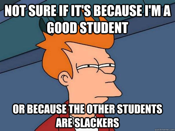 Not sure if it's because i'm a good student or because the other students are slackers  Futurama Fry